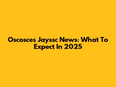 Oscosces Jayssc News: What To Expect In 2025