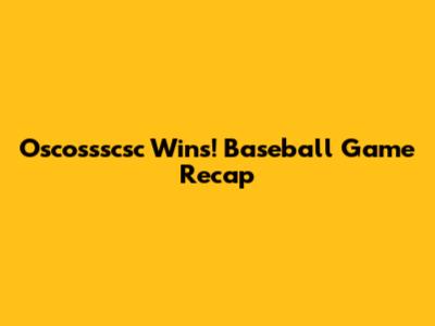 Oscossscsc Wins! Baseball Game Recap