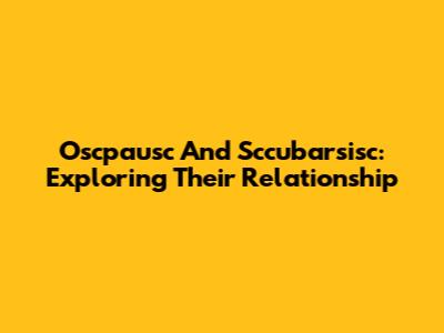 Oscpausc And Sccubarsisc: Exploring Their Relationship
