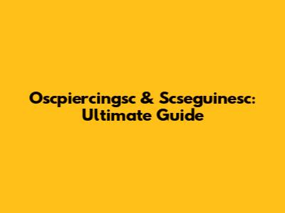 Oscpiercingsc & Scseguinesc: Ultimate Guide