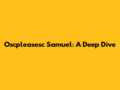 Oscpleasesc Samuel: A Deep Dive