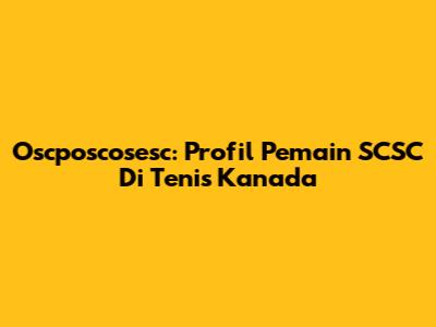 Oscposcosesc: Profil Pemain SCSC Di Tenis Kanada