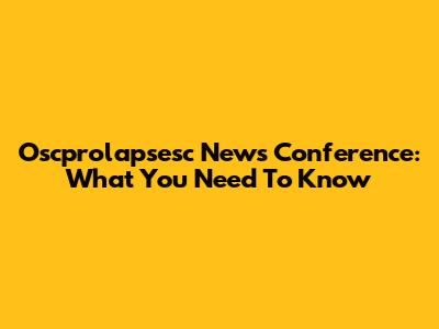 Oscprolapsesc News Conference: What You Need To Know