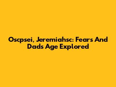 Oscpsei, Jeremiahsc: Fears And Dad's Age Explored