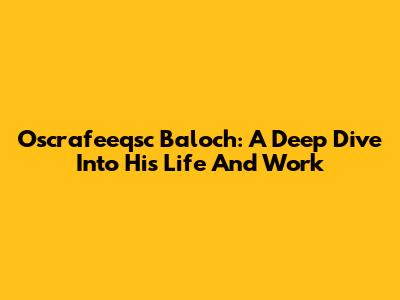 Oscrafeeqsc Baloch: A Deep Dive Into His Life And Work