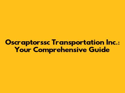 Oscraptorssc Transportation Inc.: Your Comprehensive Guide
