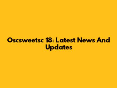 Oscsweetsc 18: Latest News And Updates