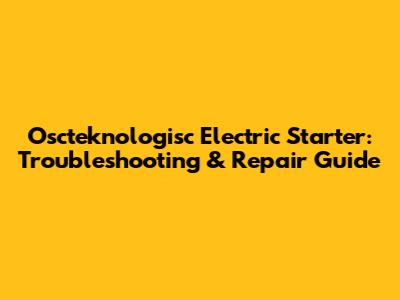 Oscteknologisc Electric Starter: Troubleshooting & Repair Guide