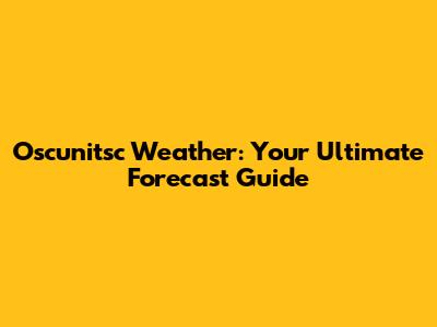 Oscunitsc Weather: Your Ultimate Forecast Guide
