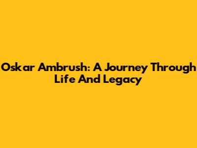 Oskar Ambrush: A Journey Through Life And Legacy