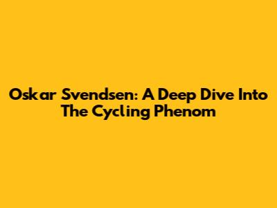 Oskar Svendsen: A Deep Dive Into The Cycling Phenom