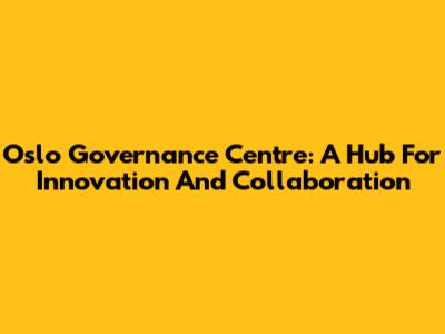 Oslo Governance Centre: A Hub For Innovation And Collaboration