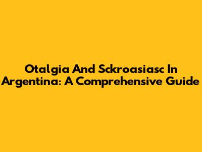 Otalgia And Sckroasiasc In Argentina: A Comprehensive Guide