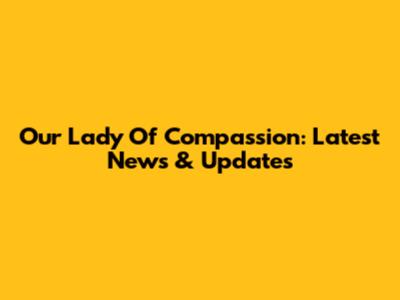 Our Lady Of Compassion: Latest News & Updates