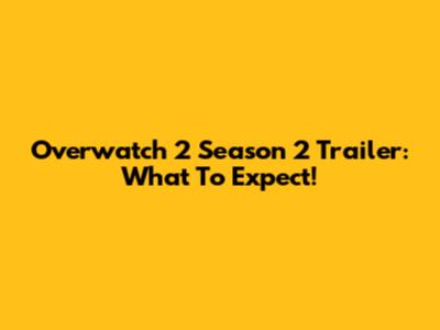 Overwatch 2 Season 2 Trailer: What To Expect!