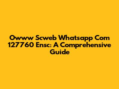 Owww Scweb Whatsapp Com 127760 Ensc: A Comprehensive Guide