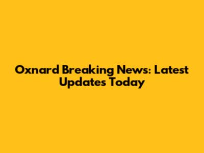 Oxnard Breaking News: Latest Updates Today