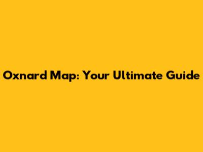 Oxnard Map: Your Ultimate Guide