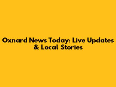 Oxnard News Today: Live Updates & Local Stories