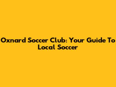 Oxnard Soccer Club: Your Guide To Local Soccer