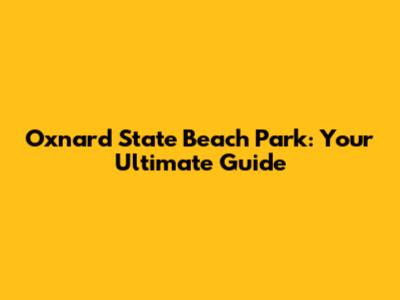 Oxnard State Beach Park: Your Ultimate Guide