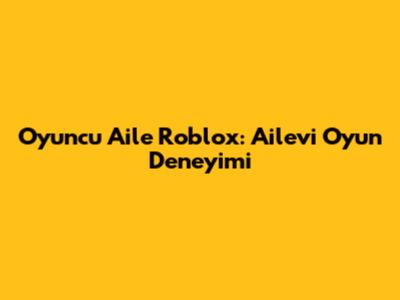 Oyuncu Aile Roblox: Ailevi Oyun Deneyimi
