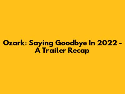 Ozark: Saying Goodbye In 2022 - A Trailer Recap