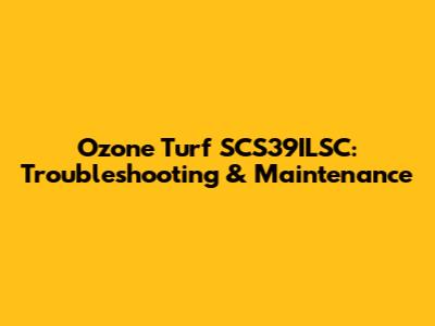 Ozone Turf SCS39ILSC: Troubleshooting & Maintenance