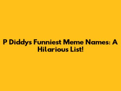 P Diddy's Funniest Meme Names: A Hilarious List!