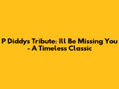 P Diddy's Tribute: I'll Be Missing You - A Timeless Classic
