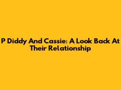 P Diddy And Cassie: A Look Back At Their Relationship