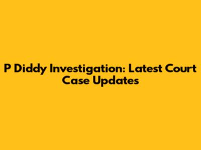 P Diddy Investigation: Latest Court Case Updates