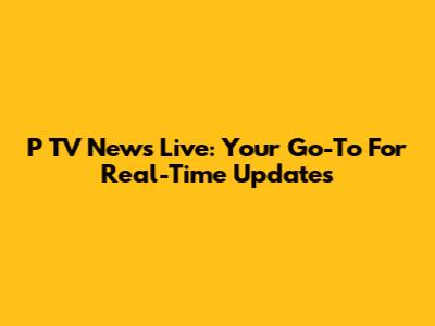 P TV News Live: Your Go-To For Real-Time Updates