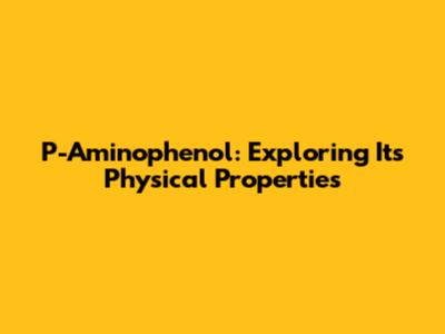 P-Aminophenol: Exploring Its Physical Properties