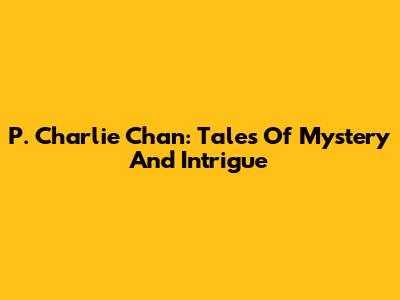 P. Charlie Chan: Tales Of Mystery And Intrigue