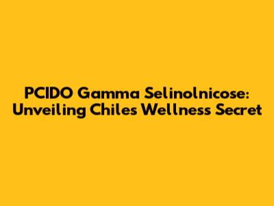 PCIDO Gamma Selinolnicose: Unveiling Chile's Wellness Secret