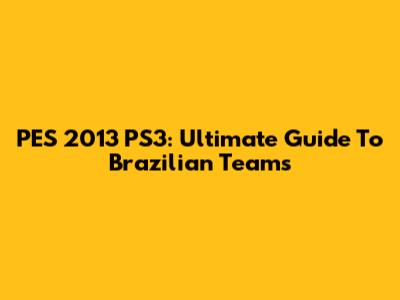 PES 2013 PS3: Ultimate Guide To Brazilian Teams