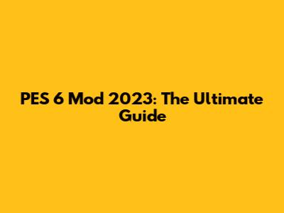 PES 6 Mod 2023: The Ultimate Guide