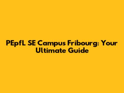 PEpfL SE Campus Fribourg: Your Ultimate Guide