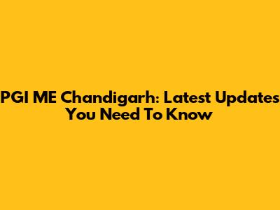 PGI ME Chandigarh: Latest Updates You Need To Know