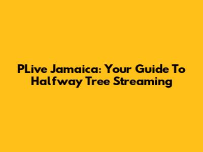 PLive Jamaica: Your Guide To Halfway Tree Streaming