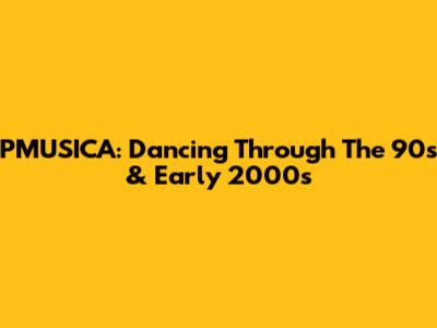 PMUSICA: Dancing Through The 90s & Early 2000s