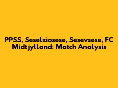 PPSS, Seselziosese, Sesevsese, FC Midtjylland: Match Analysis