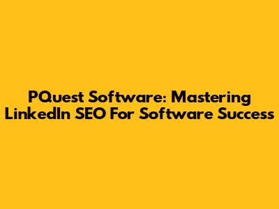 PQuest Software: Mastering LinkedIn SEO For Software Success