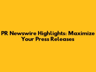PR Newswire Highlights: Maximize Your Press Releases