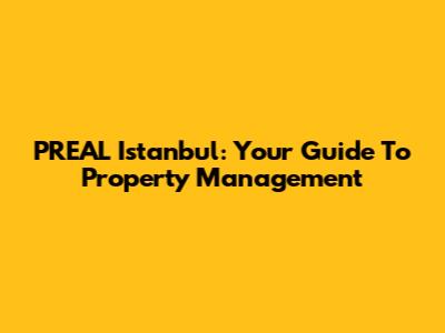 PREAL Istanbul: Your Guide To Property Management