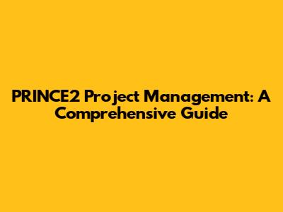 PRINCE2 Project Management: A Comprehensive Guide