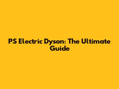 PS Electric Dyson: The Ultimate Guide