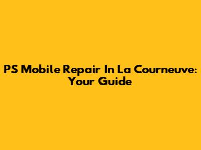 PS Mobile Repair In La Courneuve: Your Guide