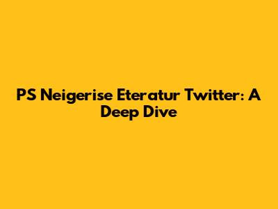 PS Neigerise Eteratur Twitter: A Deep Dive